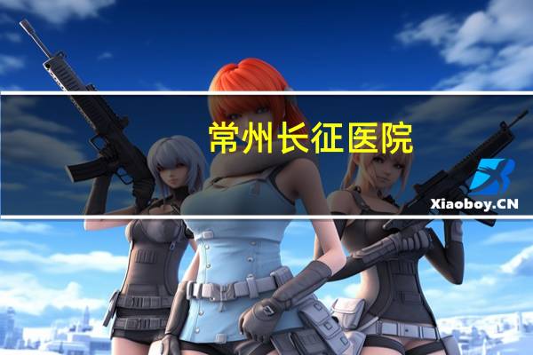 常州长征医院？常州三杰介绍