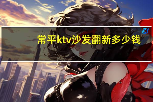 常平ktv沙发翻新多少钱（常平ktv）