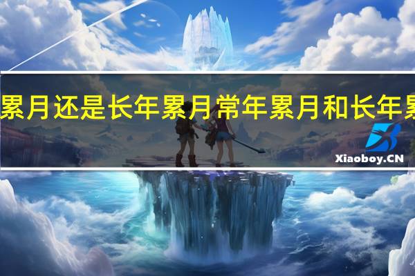 常年累月还是长年累月 常年累月和长年累月哪个对