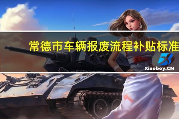 常德市车辆报废流程补贴标准（常德公务员车补标准）