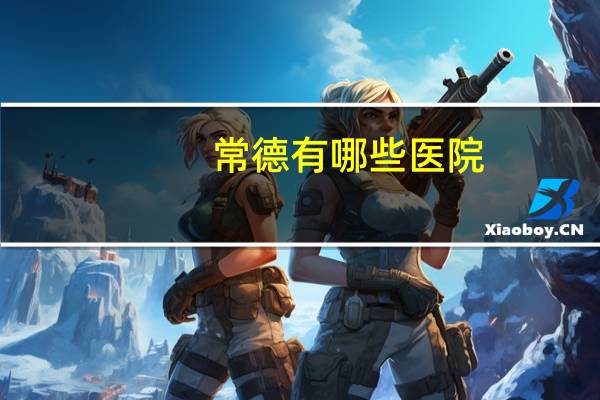 常德有哪些医院(常德哪家医院最好你怎么看)