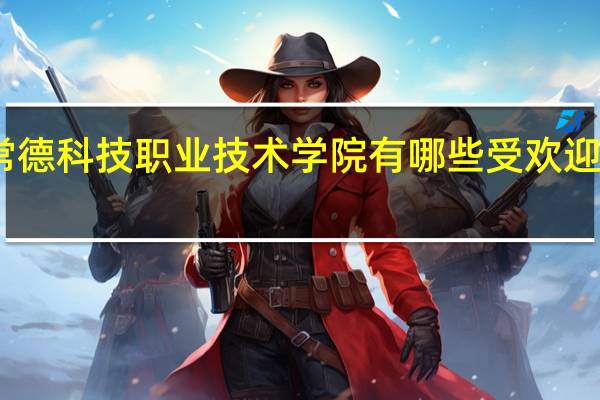 常德科技职业技术学院有哪些受欢迎的专业