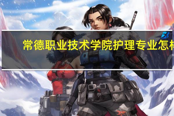 常德职业技术学院护理专业怎样