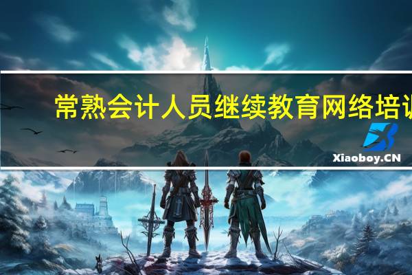 常熟會(huì)計(jì)人員繼續(xù)教育網(wǎng)絡(luò)培訓(xùn)（常熟財(cái)政局會(huì)計(jì)繼續(xù)教育）