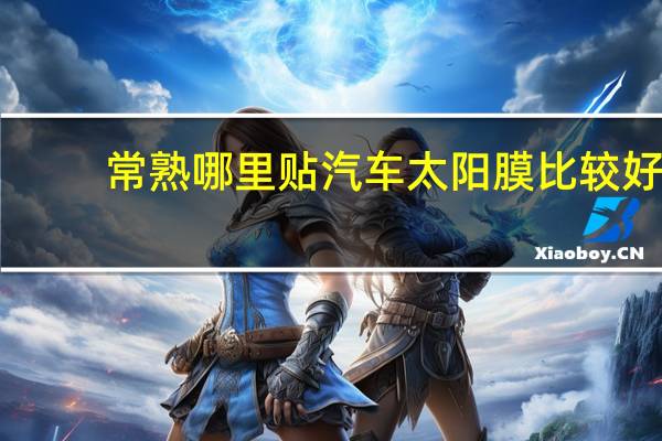 常熟哪里贴汽车太阳膜比较好