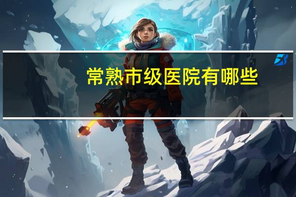 常熟市级医院有哪些？常熟有哪些市级医院