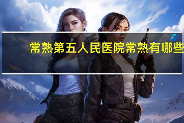 常熟第五人民医院 常熟有哪些甲级医院