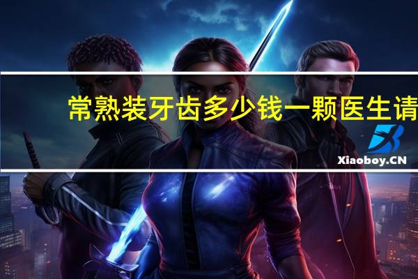 常熟装牙齿多少钱一颗 医生请问常熟补牙价格
