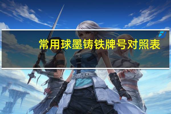 常用球墨铸铁牌号对照表（球墨铸铁牌号对照表）
