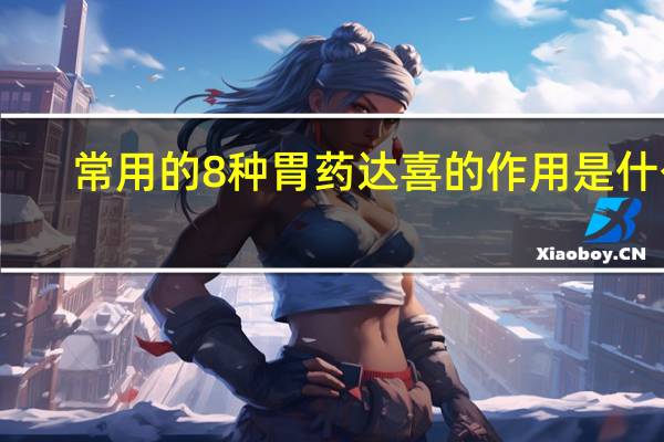 常用的8种胃药达喜的作用是什么?（胃药达喜主治什么胃病）