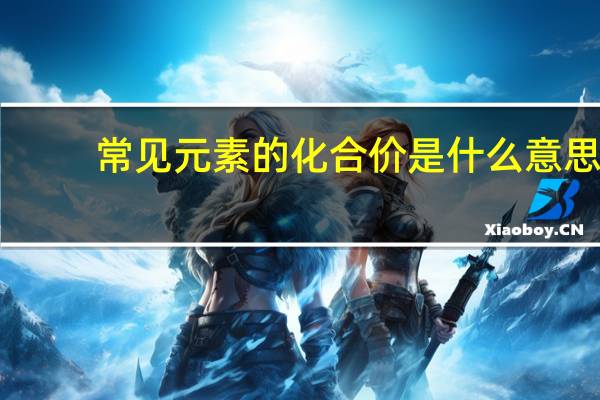 常见元素的化合价是什么意思（常见元素的化合价）