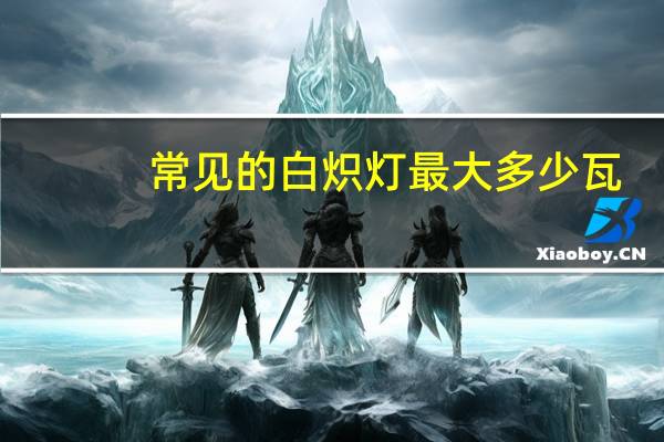 常见的白炽灯最大多少瓦