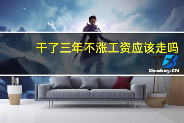 干了三年不涨工资应该走吗