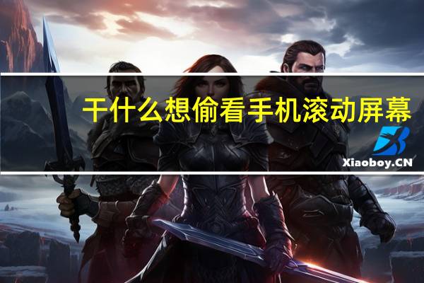 干什么想偷看手机滚动屏幕（干什么）