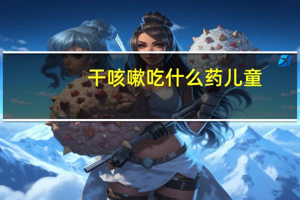 干咳嗽吃什么药儿童（干咳嗽吃什么药好的快）