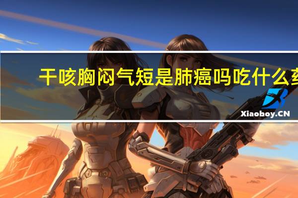 干咳胸闷气短是肺癌吗吃什么药（干咳胸闷气短是肺癌吗）