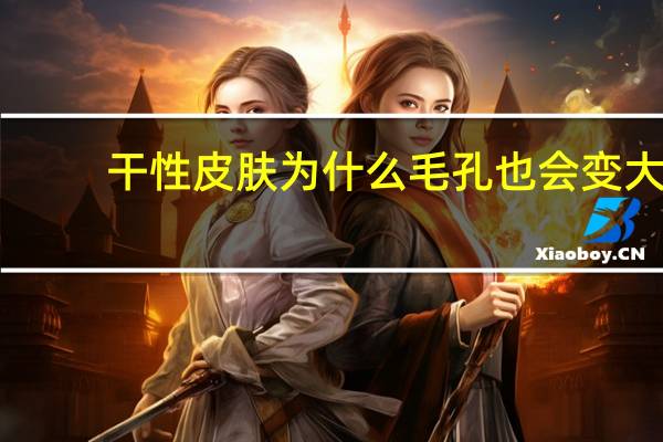 干性皮肤为什么毛孔也会变大？干皮毛孔粗大如何改善
