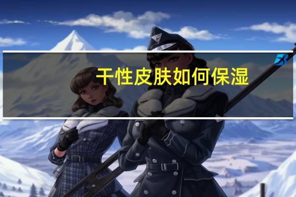 干性皮肤如何保湿