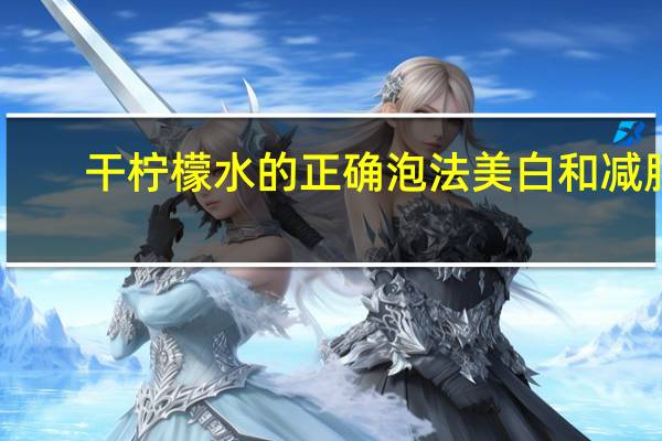 干柠檬水的正确泡法美白和减肥(干柠檬水的正确泡法是怎样的)
