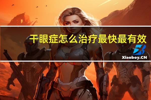 干眼症怎么治疗最快最有效（干眼症怎么形成的）