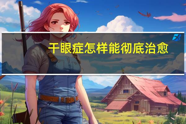 干眼症怎样能彻底治愈（干眼症好治疗吗）