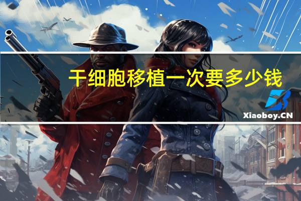 干细胞移植一次要多少钱？造血干细胞移植需要多少钱