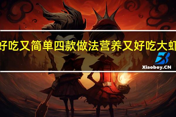 干虾怎么做好吃又简单四款做法营养又好吃 大虾最好吃的5种做法