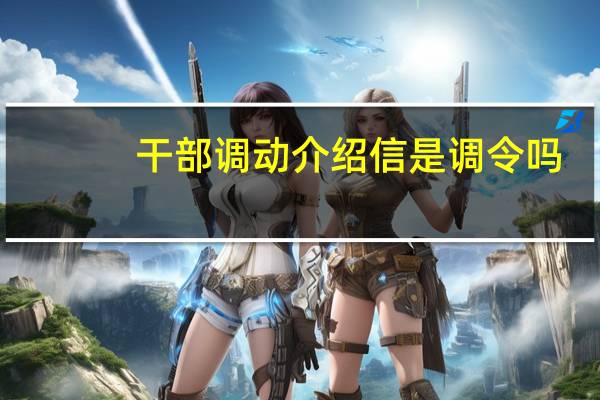 干部调动介绍信是调令吗(干部调动介绍信模板)