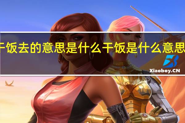 干饭去的意思是什么 干饭是什么意思网络语