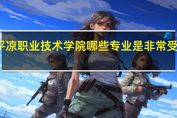 平凉职业技术学院哪些专业是非常受欢迎的