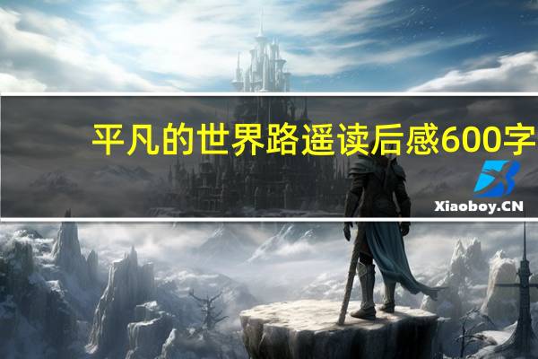 平凡的世界路遥读后感600字（平凡的世界路遥读后感）