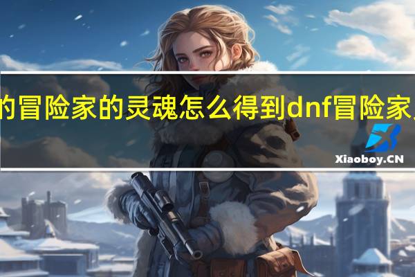平凡的冒险家的灵魂怎么得到 dnf冒险家灵魂怎么得