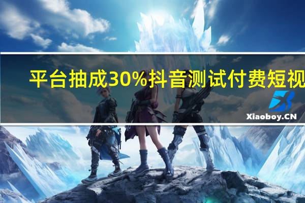 平台抽成30% 抖音测试付费短视频:两步教你如何开通