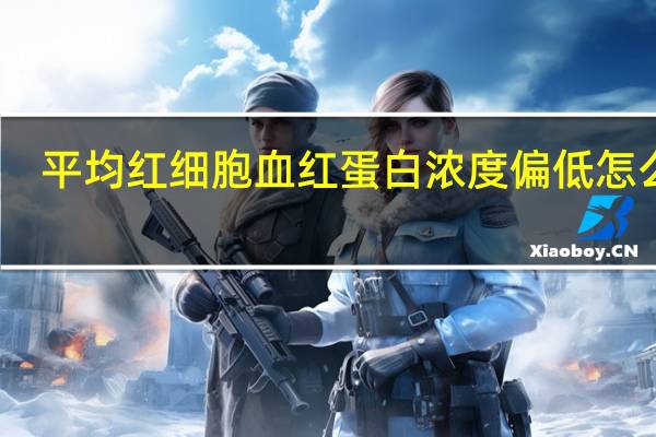 平均红细胞血红蛋白浓度偏低怎么办（平均红细胞血红蛋白浓度低）