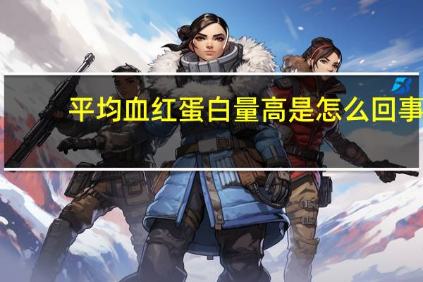 平均血红蛋白量高是怎么回事（平均血红蛋白量偏高怎么回事）