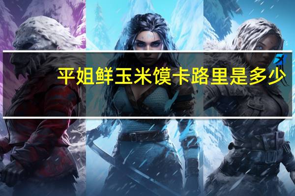 平姐 鲜玉米馍卡路里是多少