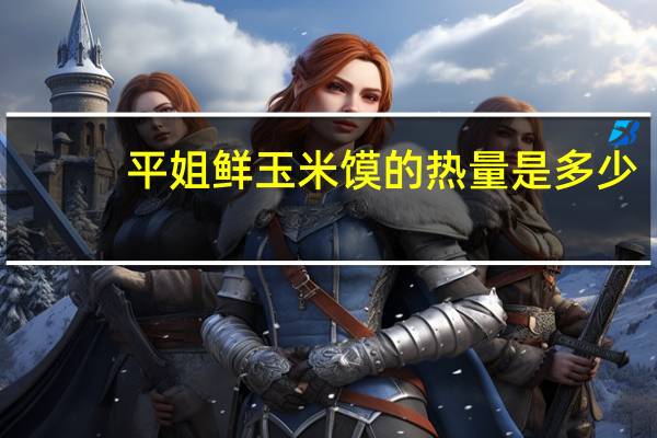 平姐 鲜玉米馍的热量是多少