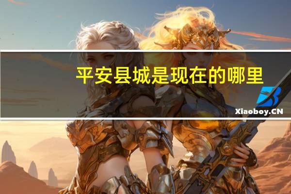 平安县城是现在的哪里