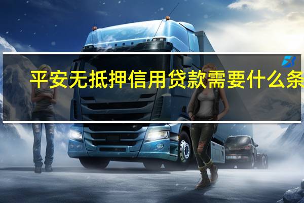 平安无抵押信用贷款需要什么条件(平安无抵押贷款要求是什么)