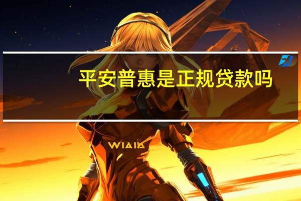 平安普惠是正规贷款吗（平安普惠是正规贷款吗）