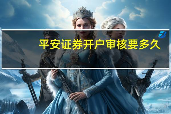 平安证券开户审核要多久（平安证券开户审核要多久）