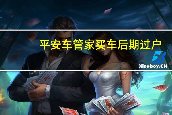 平安车管家买车后期过户（平安车管家买车靠谱）