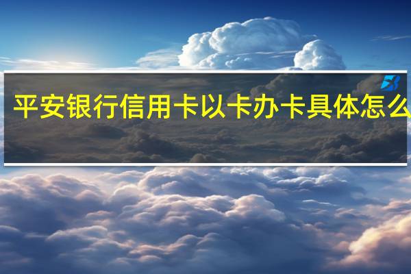 平安银行信用卡以卡办卡具体怎么操作