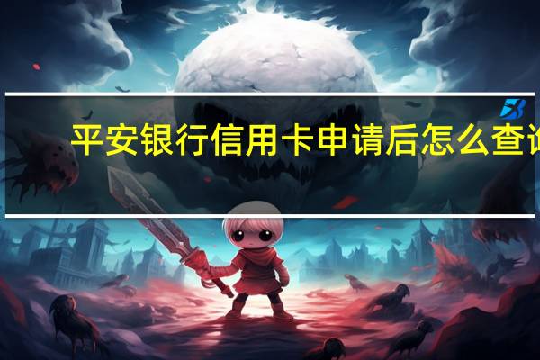 平安银行信用卡申请后怎么查询（如何查询平安银行信用卡申请进度呀）