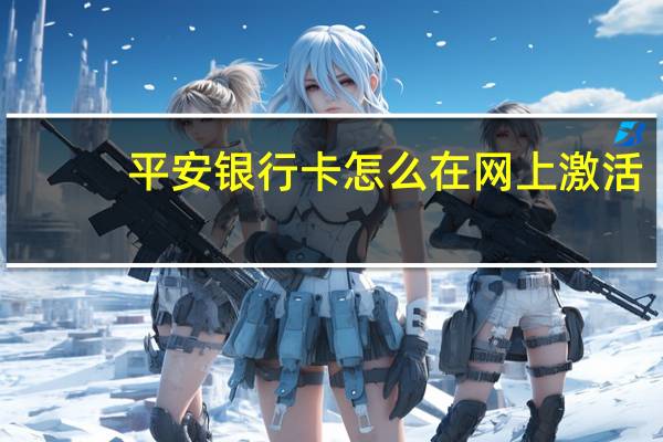 平安银行卡怎么在网上激活(平安银行网上办信用卡怎么激活呀)