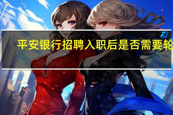 平安银行招聘入职后是否需要轮岗