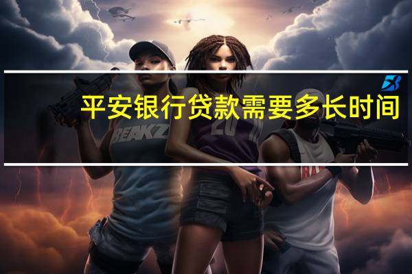 平安银行贷款需要多长时间（平安银行贷款需要什么）