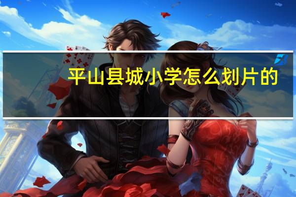 平山县城小学怎么划片的