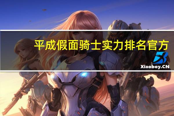 平成假面骑士实力排名官方（平成假面骑士实力排名）