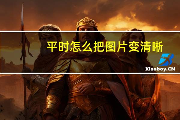 平时怎么把图片变清晰（ps怎么把图片变清晰）